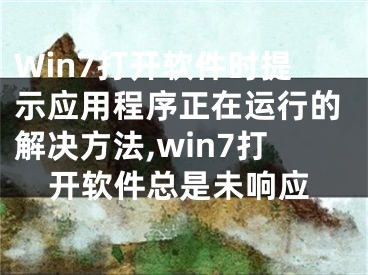 Win7打開軟件時提示應(yīng)用程序正在運行的解決方法,win7打開軟件總是未響應(yīng)