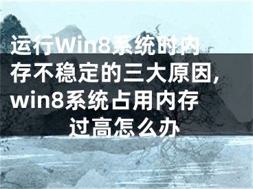 運(yùn)行Win8系統(tǒng)時(shí)內(nèi)存不穩(wěn)定的三大原因,win8系統(tǒng)占用內(nèi)存過高怎么辦