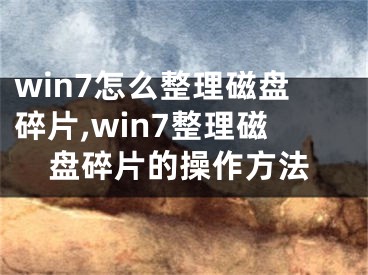 win7怎么整理磁盤碎片,win7整理磁盤碎片的操作方法