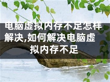 電腦虛擬內(nèi)存不足怎樣解決,如何解決電腦虛擬內(nèi)存不足