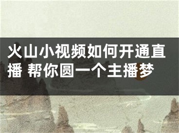 火山小視頻如何開通直播 幫你圓一個主播夢