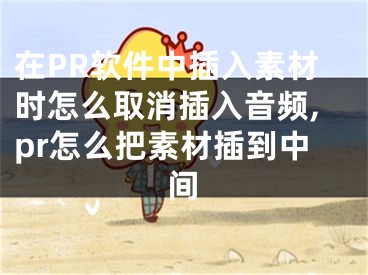 在PR軟件中插入素材時怎么取消插入音頻,pr怎么把素材插到中間