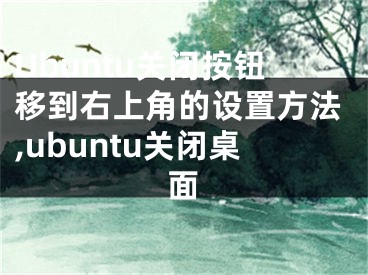 Ubuntu關(guān)閉按鈕移到右上角的設(shè)置方法,ubuntu關(guān)閉桌面