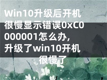 Win10升級后開機(jī)很慢顯示錯誤0xC0000001怎么辦,升級了win10開機(jī)很慢了