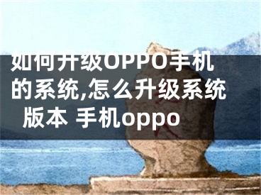 如何升級OPPO手機的系統(tǒng),怎么升級系統(tǒng)版本 手機oppo