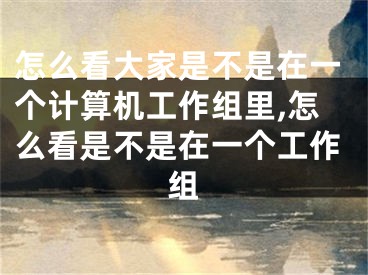 怎么看大家是不是在一個(gè)計(jì)算機(jī)工作組里,怎么看是不是在一個(gè)工作組