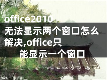 office2010無法顯示兩個(gè)窗口怎么解決,office只能顯示一個(gè)窗口