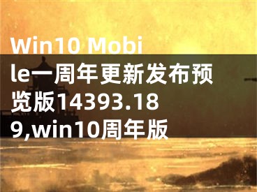 Win10 Mobile一周年更新發(fā)布預(yù)覽版14393.189,win10周年版