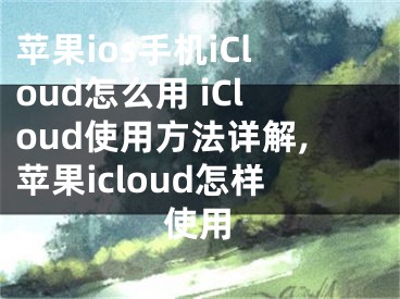 蘋果ios手機iCloud怎么用 iCloud使用方法詳解,蘋果icloud怎樣使用