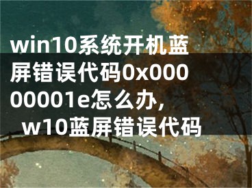 win10系統(tǒng)開機藍屏錯誤代碼0x00000001e怎么辦,w10藍屏錯誤代碼