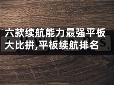 六款續(xù)航能力最強平板大比拼,平板續(xù)航排名