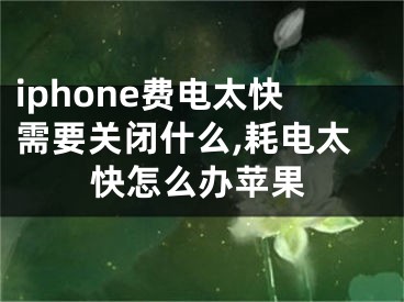 iphone費電太快需要關閉什么,耗電太快怎么辦蘋果