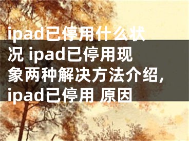 ipad已停用什么狀況 ipad已停用現(xiàn)象兩種解決方法介紹,ipad已停用 原因