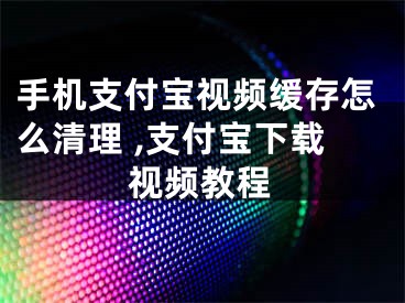 手機(jī)支付寶視頻緩存怎么清理 ,支付寶下載視頻教程