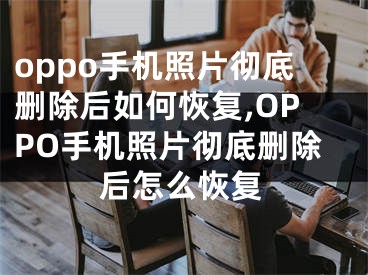 oppo手機照片徹底刪除后如何恢復(fù),OPPO手機照片徹底刪除后怎么恢復(fù)