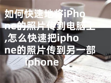 如何快速地將iPhone的照片傳到電腦上,怎么快速把iphone的照片傳到另一部iphone