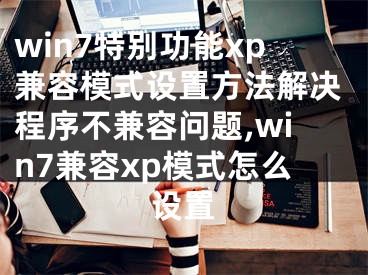 win7特別功能xp兼容模式設置方法解決程序不兼容問題,win7兼容xp模式怎么設置