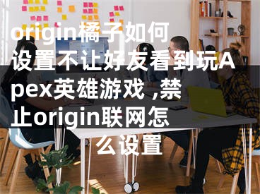 origin橘子如何設置不讓好友看到玩Apex英雄游戲 ,禁止origin聯(lián)網(wǎng)怎么設置