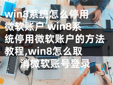 win8系統(tǒng)怎么停用微軟賬戶 win8系統(tǒng)停用微軟賬戶的方法教程,win8怎么取消微軟賬號(hào)登錄