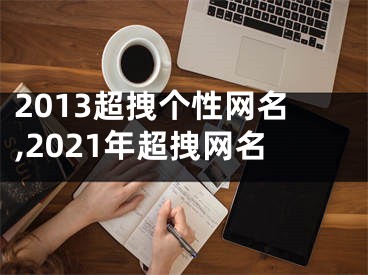 2013超拽個(gè)性網(wǎng)名,2021年超拽網(wǎng)名