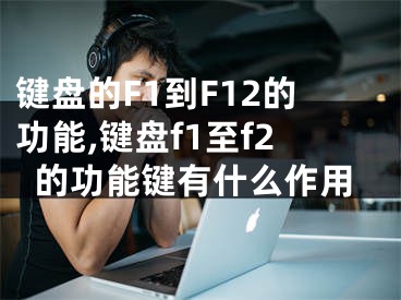 鍵盤的F1到F12的功能,鍵盤f1至f2的功能鍵有什么作用