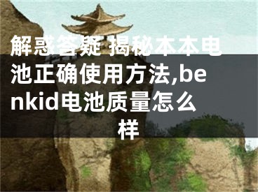 解惑答疑 揭秘本本電池正確使用方法,benkid電池質量怎么樣
