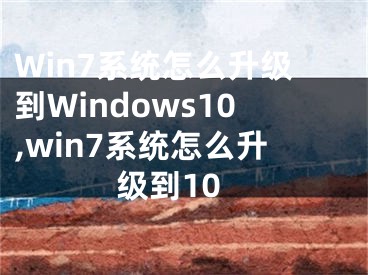 Win7系統(tǒng)怎么升級(jí)到Windows10,win7系統(tǒng)怎么升級(jí)到10