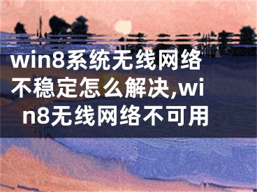 win8系統(tǒng)無線網(wǎng)絡(luò)不穩(wěn)定怎么解決,win8無線網(wǎng)絡(luò)不可用