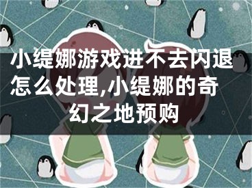 小緹娜游戲進不去閃退怎么處理,小緹娜的奇幻之地預購