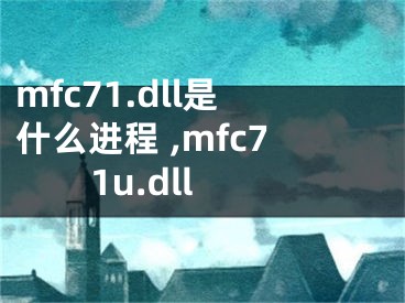 mfc71.dll是什么進程 ,mfc71u.dll