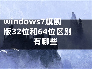 windows7旗艦版32位和64位區(qū)別有哪些