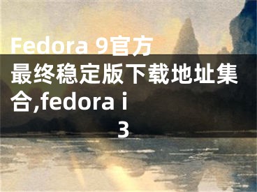 Fedora 9官方最終穩(wěn)定版下載地址集合,fedora i3