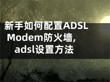 新手如何配置ADSL Modem防火墻,adsl設(shè)置方法