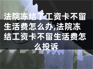 法院凍結(jié)了工資卡不留生活費(fèi)怎么辦,法院凍結(jié)工資卡不留生活費(fèi)怎么投訴