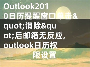 Outlook2010日歷提醒窗口單擊&quot;消除&quot;后郵箱無(wú)反應(yīng),outlook日歷權(quán)限設(shè)置