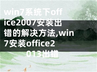 win7系統(tǒng)下office2007安裝出錯的解決方法,win7安裝office2013出錯