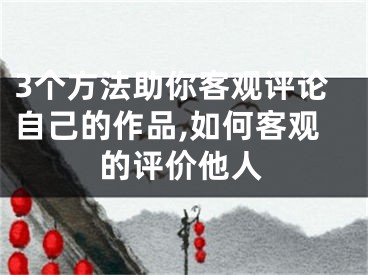 3個(gè)方法助你客觀評(píng)論自己的作品,如何客觀的評(píng)價(jià)他人