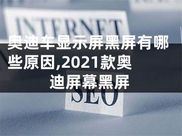 奧迪車顯示屏黑屏有哪些原因,2021款?yuàn)W迪屏幕黑屏