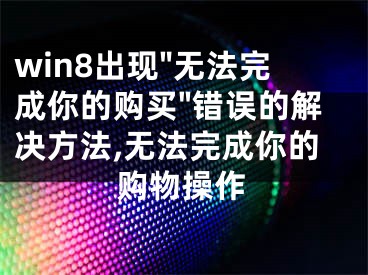 win8出現(xiàn)"無法完成你的購買"錯(cuò)誤的解決方法,無法完成你的購物操作