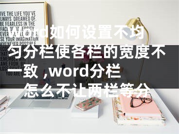 Word如何設置不均勻分欄使各欄的寬度不一致 ,word分欄怎么不讓兩欄等分