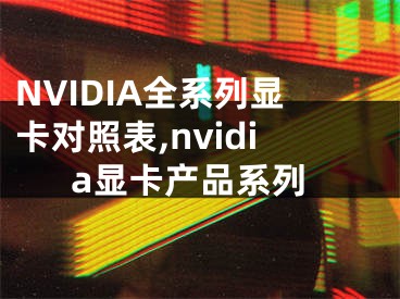 NVIDIA全系列顯卡對照表,nvidia顯卡產(chǎn)品系列