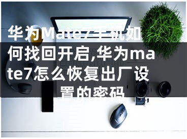 華為Mate7手機(jī)如何找回開啟,華為mate7怎么恢復(fù)出廠設(shè)置的密碼