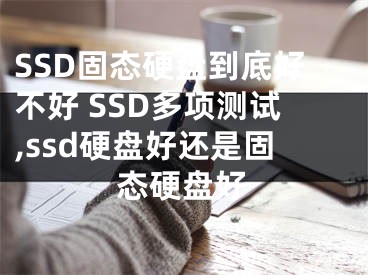 SSD固態(tài)硬盤(pán)到底好不好 SSD多項(xiàng)測(cè)試,ssd硬盤(pán)好還是固態(tài)硬盤(pán)好