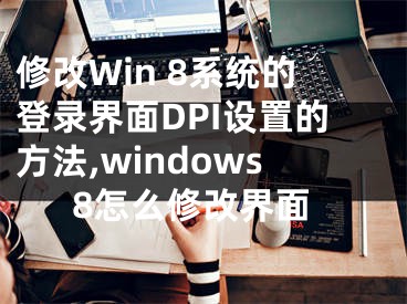 修改Win 8系統(tǒng)的登錄界面DPI設置的方法,windows8怎么修改界面