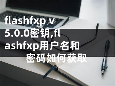 flashfxp v5.0.0密鑰,flashfxp用戶名和密碼如何獲取