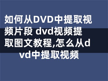 如何從DVD中提取視頻片段 dvd視頻提取圖文教程,怎么從dvd中提取視頻