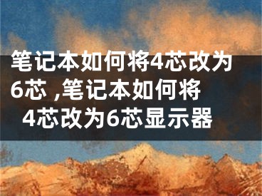 筆記本如何將4芯改為6芯 ,筆記本如何將4芯改為6芯顯示器