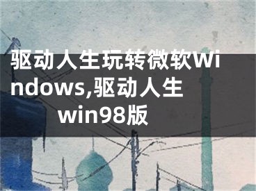 驅動人生玩轉微軟Windows,驅動人生win98版