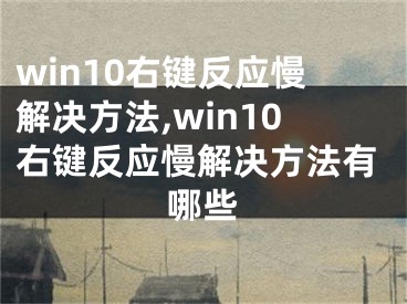 win10右鍵反應(yīng)慢解決方法,win10右鍵反應(yīng)慢解決方法有哪些