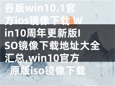 各版win10.1官方ios鏡像下載 Win10周年更新版ISO鏡像下載地址大全匯總,win10官方原版iso鏡像下載